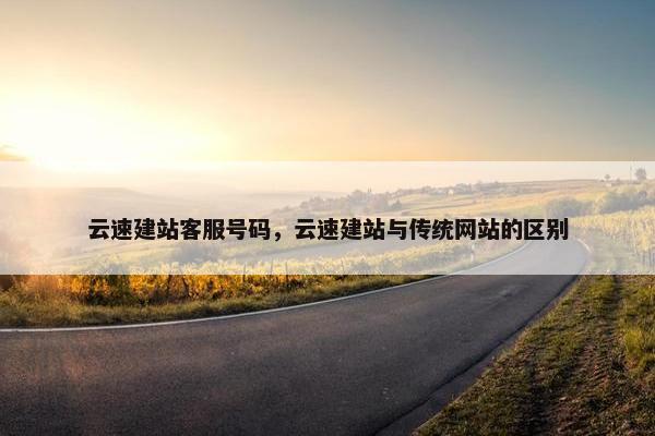 云速建站客服号码，云速建站与传统网站的区别