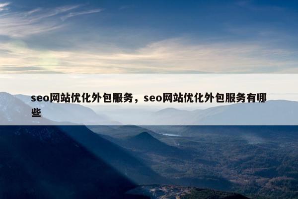 seo网站优化外包服务，seo网站优化外包服务有哪些
