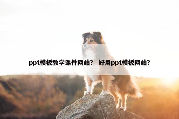 ppt模板教学课件网站？ 好用ppt模板网站？