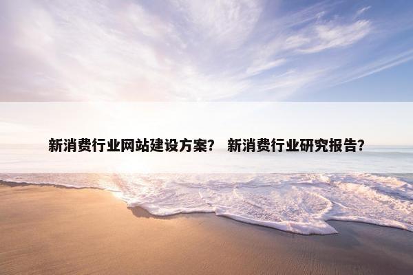 新消费行业网站建设方案？ 新消费行业研究报告？