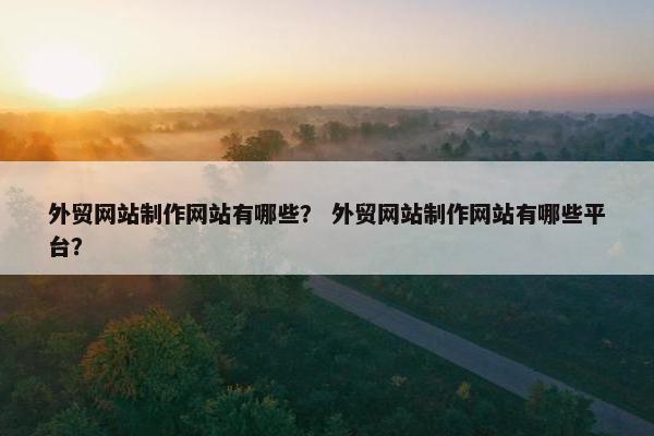 外贸网站制作网站有哪些？ 外贸网站制作网站有哪些平台？
