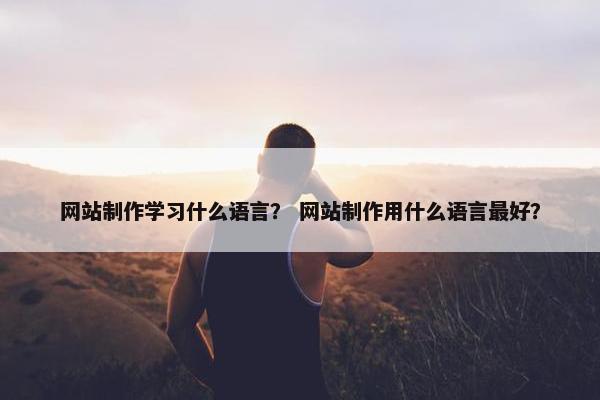 网站制作学习什么语言？ 网站制作用什么语言最好？