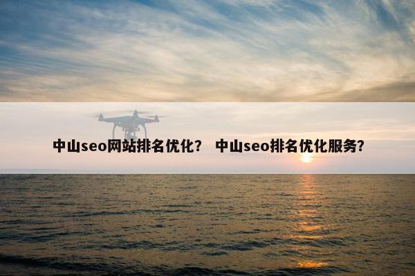 中山seo网站排名优化？ 中山seo排名优化服务？