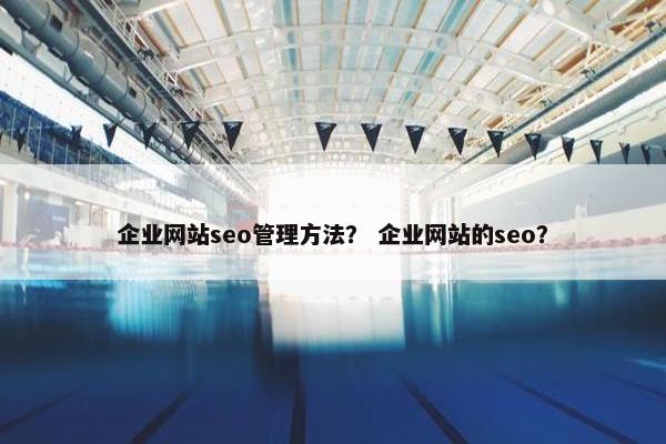 企业网站seo管理方法？ 企业网站的seo？