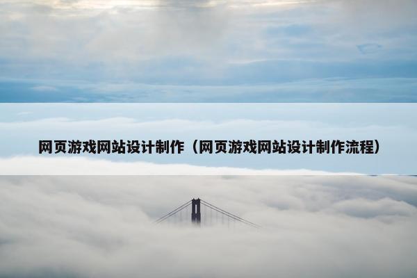网页游戏网站设计制作（网页游戏网站设计制作流程）