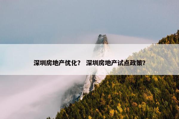 深圳房地产优化？ 深圳房地产试点政策？