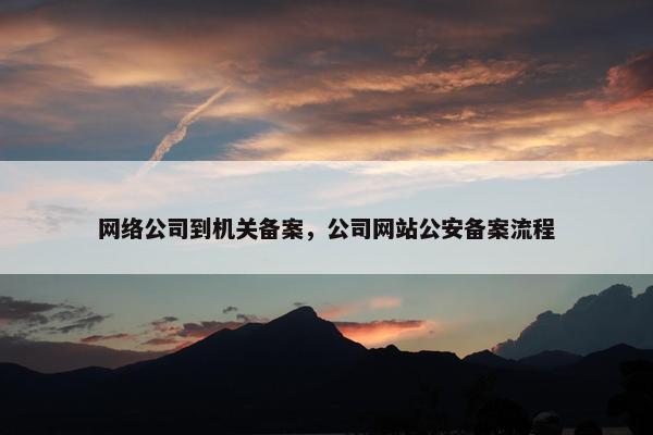 网络公司到机关备案，公司网站公安备案流程