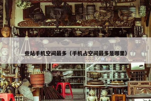 些站手机空间最多（手机占空间最多是哪里）