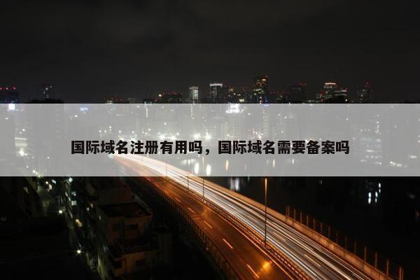 国际域名注册有用吗，国际域名需要备案吗
