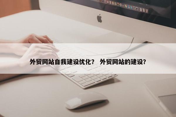 外贸网站自我建设优化？ 外贸网站的建设？