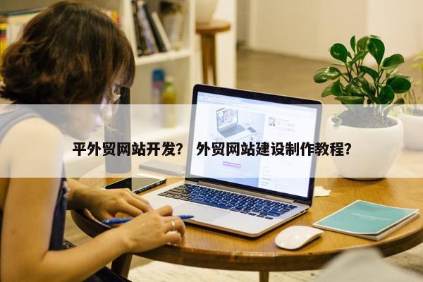 平外贸网站开发？ 外贸网站建设制作教程？