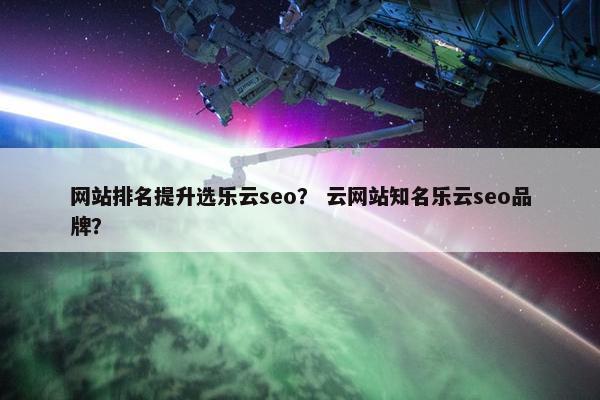 网站排名提升选乐云seo？ 云网站知名乐云seo品牌？