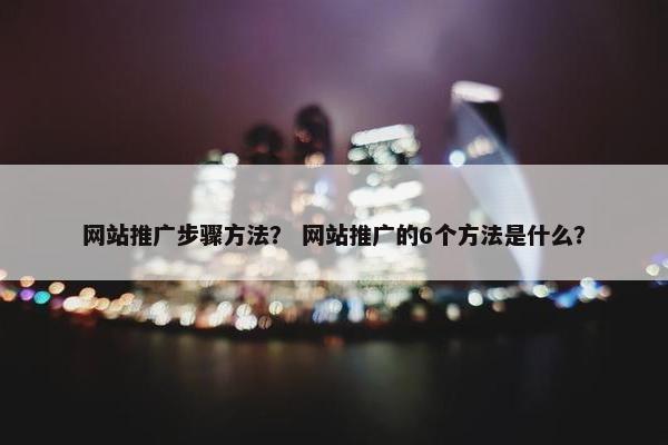 网站推广步骤方法？ 网站推广的6个方法是什么？