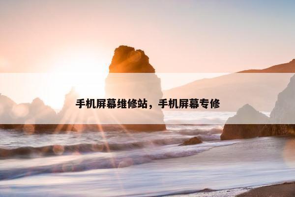 手机屏幕维修站，手机屏幕专修