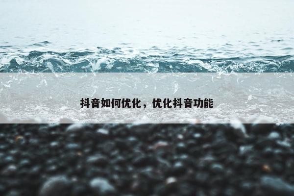 抖音如何优化，优化抖音功能
