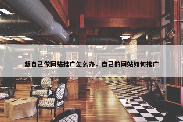想自己做网站推广怎么办，自己的网站如何推广