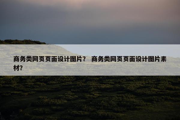 商务类网页页面设计图片？ 商务类网页页面设计图片素材？