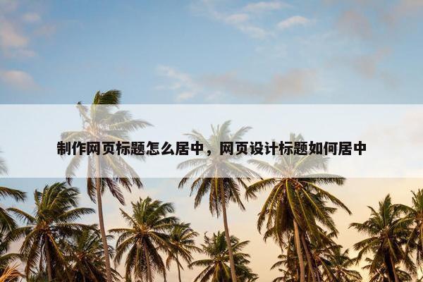 制作网页标题怎么居中，网页设计标题如何居中