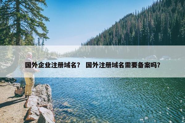 国外企业注册域名？ 国外注册域名需要备案吗？
