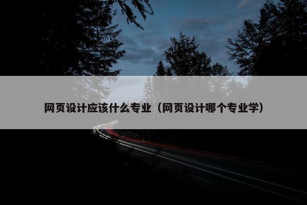 网页设计应该什么专业（网页设计哪个专业学）