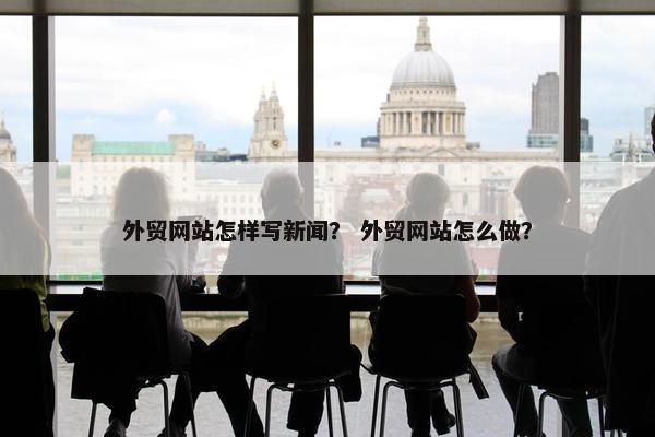 外贸网站怎样写新闻？ 外贸网站怎么做？