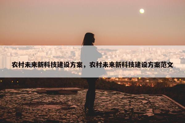 农村未来新科技建设方案，农村未来新科技建设方案范文