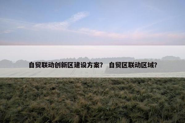 自贸联动创新区建设方案？ 自贸区联动区域？