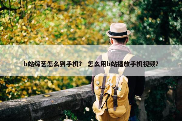 b站综艺怎么到手机？ 怎么用b站播放手机视频？