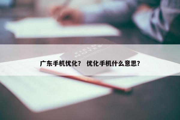 广东手机优化？ 优化手机什么意思？