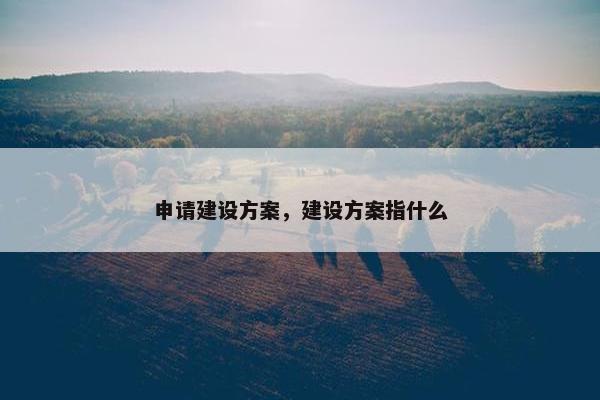 申请建设方案，建设方案指什么