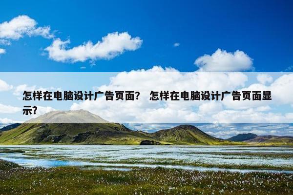 怎样在电脑设计广告页面？ 怎样在电脑设计广告页面显示？