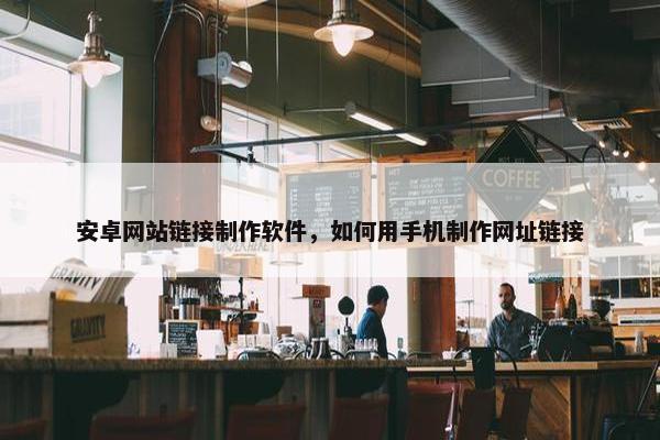 安卓网站链接制作软件，如何用手机制作网址链接