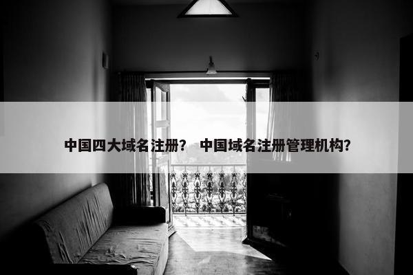中国四大域名注册？ 中国域名注册管理机构？