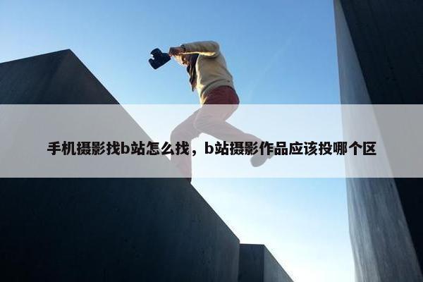 手机摄影找b站怎么找，b站摄影作品应该投哪个区