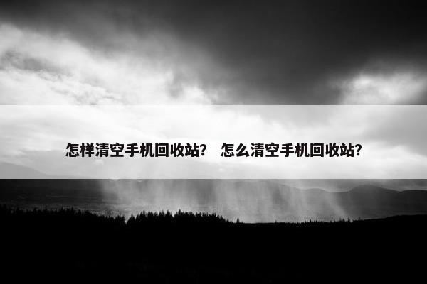 怎样清空手机回收站？ 怎么清空手机回收站？