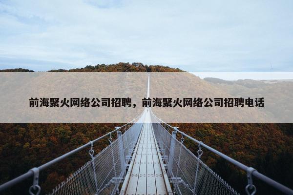 前海聚火网络公司招聘，前海聚火网络公司招聘电话