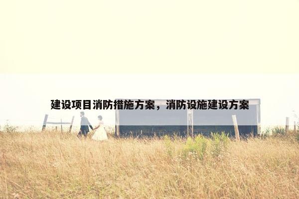 建设项目消防措施方案，消防设施建设方案