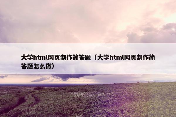 大学html网页制作简答题（大学html网页制作简答题怎么做）