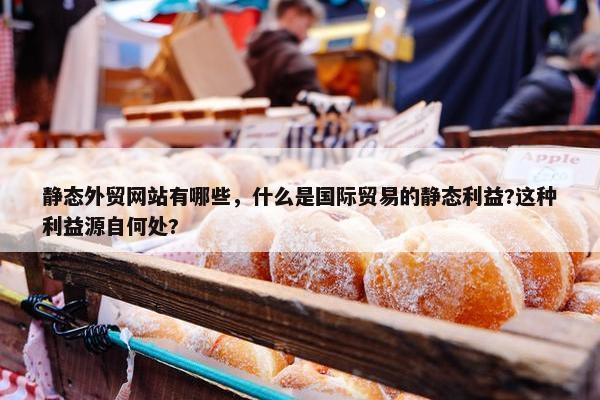 静态外贸网站有哪些，什么是国际贸易的静态利益?这种利益源自何处?