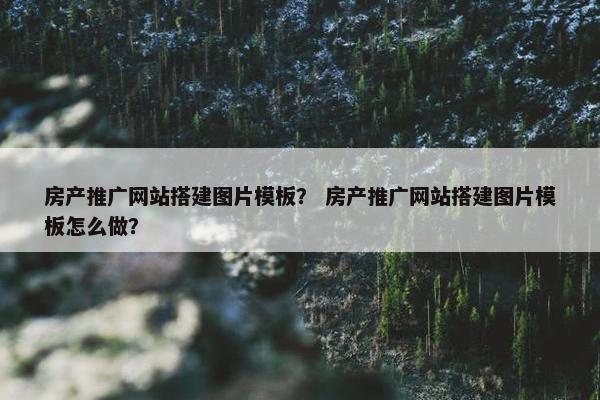 房产推广网站搭建图片模板？ 房产推广网站搭建图片模板怎么做？