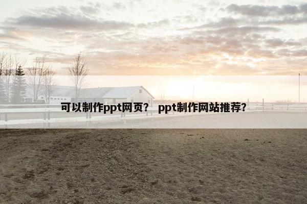 可以制作ppt网页？ ppt制作网站推荐？