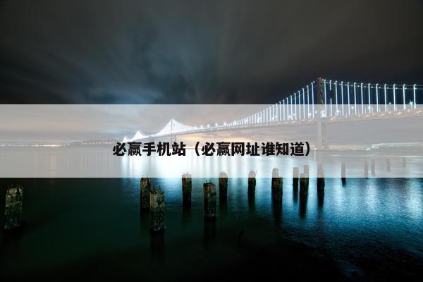 必赢手机站（必赢网址谁知道）