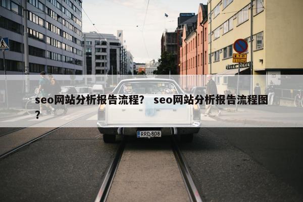 seo网站分析报告流程？ seo网站分析报告流程图？