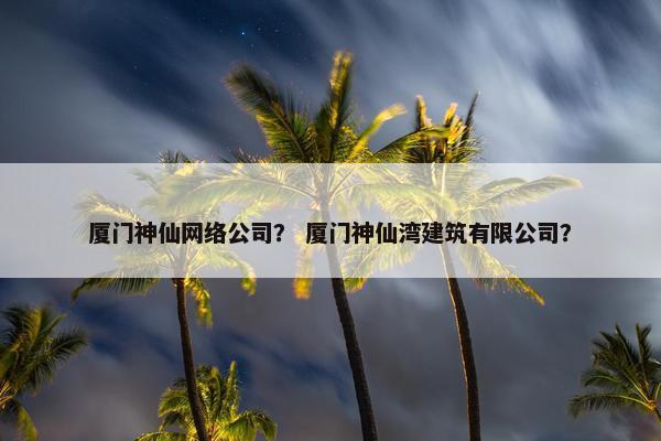 厦门神仙网络公司？ 厦门神仙湾建筑有限公司？