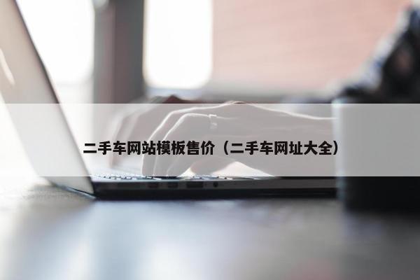 二手车网站模板售价（二手车网址大全）