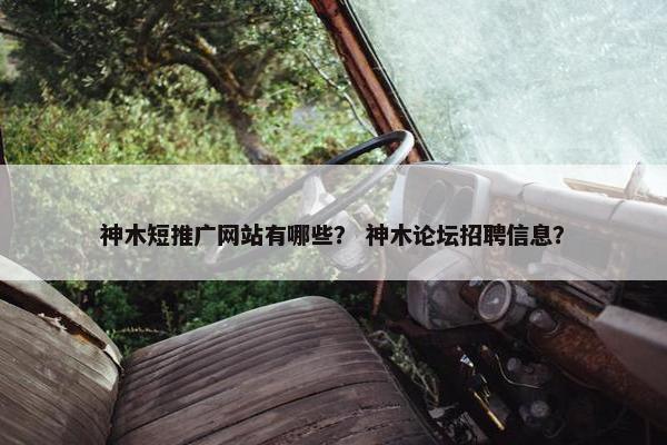 神木短推广网站有哪些？ 神木论坛招聘信息？