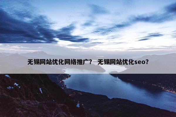 无锡网站优化网络推广？ 无锡网站优化seo？