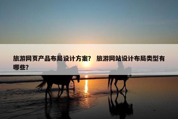 旅游网页产品布局设计方案？ 旅游网站设计布局类型有哪些？
