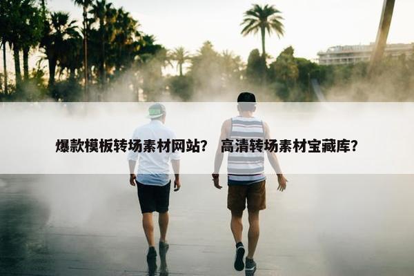 爆款模板转场素材网站？ 高清转场素材宝藏库？