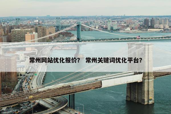 常州网站优化报价？ 常州关键词优化平台？